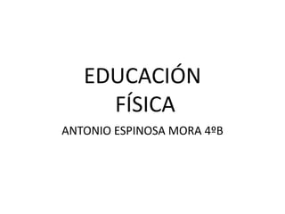 EDUCACIÓN
     FÍSICA
ANTONIO ESPINOSA MORA 4ºB
 