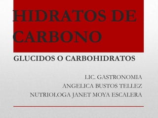 HIDRATOS DE
CARBONO
GLUCIDOS O CARBOHIDRATOS

                 LIC. GASTRONOMIA
           ANGELICA BUSTOS TELLEZ
   NUTRIOLOGA JANET MOYA ESCALERA
 