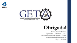 Obrigada!
Beatriz Mariano Serrano
Agronomia - 6º Período – UFG
Vice-cordenadora de Marketing - GETA
beatrizmariano@discente.ufg.br
(62) 9 9191 3354
 