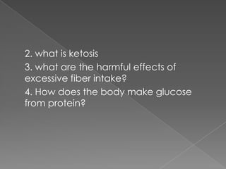 2. what is ketosis
3. what are the harmful effects of
excessive fiber intake?
4. How does the body make glucose
from protein?

 