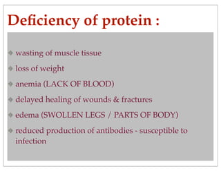 Deﬁciency of protein :
wasting of muscle tissue
loss of weight
anemia (LACK OF BLOOD)
delayed healing of wounds & fractures
edema (SWOLLEN LEGS / PARTS OF BODY)
reduced production of antibodies - susceptible to
infection
 