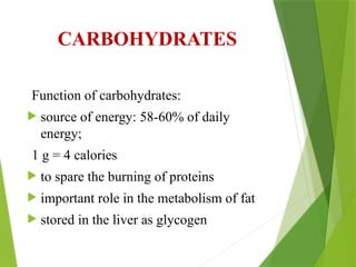 CARBOHYDRATES
Function of carbohydrates:
 source of energy: 58-60% of daily
energy;
1 g = 4 calories
 to spare the burning of proteins
 important role in the metabolism of fat
 stored in the liver as glycogen
 