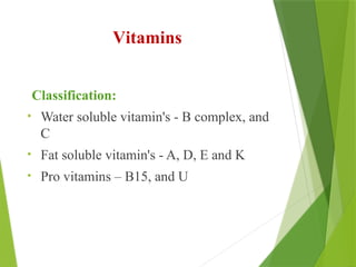 Vitamins
Classification:
• Water soluble vitamin's - B complex, and
C
• Fat soluble vitamin's - A, D, E and K
• Pro vitamins – B15, and U
 