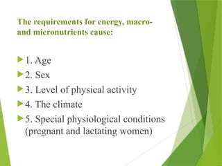 The requirements for energy, macro-
and micronutrients cause:
1. Age
2. Sex
3. Level of physical activity
4. The climate
5. Special physiological conditions
(pregnant and lactating women)
 