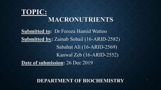 TOPIC:
MACRONUTRIENTS
Submitted to: Dr Feroza Hamid Wattoo
Submitted by: Zainab Sohail (16-ARID-2582)
Sabahat Ali (16-ARID-2569)
Kanwal Zeb (16-ARID-2552)
Date of submission: 26 Dec 2019
DEPARTMENT OF BIOCHEMISTRY 1
 