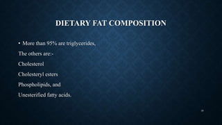 DIETARY FAT COMPOSITION
• More than 95% are triglycerides,
The others are:-
Cholesterol
Cholesteryl esters
Phospholipids, and
Unesterified fatty acids.
39
 