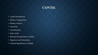 CONTD.
• Lipids Introduction.
• Dietary Composition.
• Dietary sources.
• Functions.
• Classification.
• Fatty Acids.
• Biological Importance of lipids.
• Digestion and Absorption.
• Clinical Significance of lipids.
4
 
