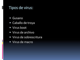 Tipos de virus:

 Gusano
 Caballo de troya
 Virus boot
 Virus de archivo
 Virus de sobrescritura
 Virus de macro
 