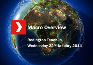 Macro Overview
Redington Teach-in
Wednesday 22nd January 2014

 