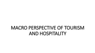 MACRO PERSPECTIVE OF TOURISM
AND HOSPITALITY
 