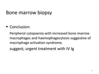 Bone marrow biopsy
 Conclusion:
Peripheral cytopaenia with increased bone marrow
macrophages and haemophagocytosis suggestive of
macrophage activation syndrome.
suggest; urgent treatment with IV Ig
27
 