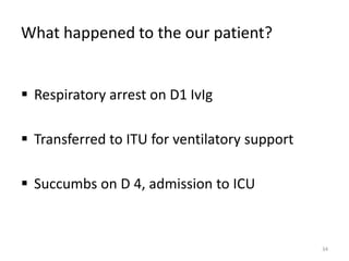 What happened to the our patient?
 Respiratory arrest on D1 IvIg
 Transferred to ITU for ventilatory support
 Succumbs on D 4, admission to ICU
34
 