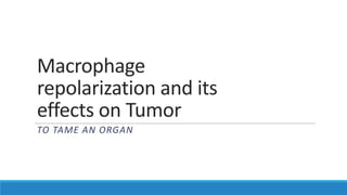 Macrophage
repolarization and its
effects on Tumor
TO TAME AN ORGAN
 