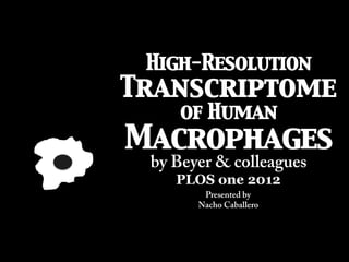 High-Resolution
Transcriptome
of Human
Macrophages	

by Beyer & colleagues
PLOS one 2012
Presented by
Nacho Caballero
 