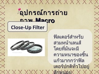 อุป กรณ์ก ารถ่า ย
   ภาพ Macro
Close-Up Filter
                  ฟิลเตอร์สำาหรับ
                  สวมหน้าเลนส์
                  โดยที่มันจะมี
                  ความหนาของชิ้น
                  แก้วมากกว่าฟิล
                  เตอร์ปกติทั่วไปอยู่
 