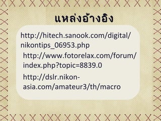 แหล่ง อ้ำ งอิง
http://hitech.sanook.com/digital/
nikontips_06953.php
 http://www.fotorelax.com/forum/
 index.php?topic=8839.0
 http://dslr.nikon-
 asia.com/amateur3/th/macro
 