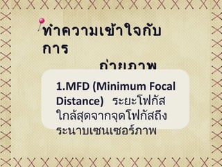 ทำา ความเข้า ใจกับ
การ
        ถ่า ยภาพ
Macro (Minimum Focal
  1.MFD
  Distance) ระยะโฟกัส
  ใกล้สดจากจุดโฟกัสถึง
       ุ
  ระนาบเซนเซอร์ภาพ
 