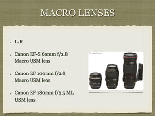 MACRO LENSES
! 

! 

! 

! 

L-R
Canon EF-S 60mm f/2.8
Macro USM lens
Canon EF 100mm f/2.8
Macro USM lens
Canon EF 180mm f/3.5 ML
USM lens

 