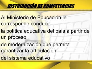 Distribución de competenciasAl Ministerio de Educación le corresponde conducirla política educativa del país a partir de un procesode modernización que permita garantizar la articulacióndel sistema educativo
