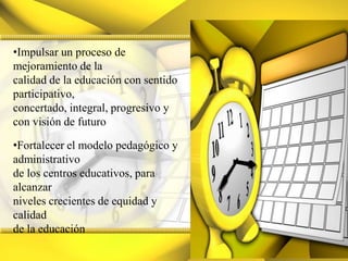 Impulsar un proceso de mejoramiento de lacalidad de la educación con sentido participativo,concertado, integral, progresivo ycon visión de futuroFortalecer el modelo pedagógico y administrativode los centros educativos, para alcanzarniveles crecientes de equidad y calidadde la educación