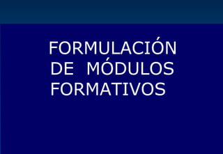 FORMULACIÓN
DE MÓDULOS
FORMATIVOS
 