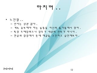 마치며 ..
• 느낀점 ..
– 언어는 상관 없다 .
– 계속 공부해야 하는 슬픔을 자신의 즐거움에서 찾자 .
– 특정 프레임워크나 업무가 세상의 전부가 아니다 .
– 현실과 접점에서 문제 해결을 고민하고 실천해보자 .
12
 