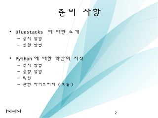준비 사항
• Bluestacks 에 대한 소개
– 설치 방법
– 실행 방법
• Python 에 대한 약간의 지식
– 설치 방법
– 실행 방법
– 특징
– 관련 라이브러리 ( 모듈 )
2
 