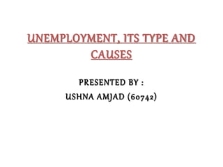 UNEMPLOYMENT, ITS TYPE AND
CAUSES
PRESENTED BY :
USHNA AMJAD (60742)
 