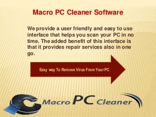 Macro PC Cleaner Software 
We provide a user friendly and easy to use 
interface that helps you scan your PC in no 
time. The added benefit of this interface is 
that it provides repair services also in one 
go. 
Easy way To Remove Virus From Your PC 
 