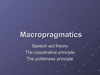 MacropragmaticsMacropragmatics
Speech act theorySpeech act theory
The cooperative principleThe cooperative principle
The politeness principleThe politeness principle
 