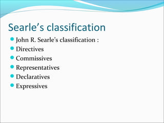 John R. Searle’s classification :
Directives
Commissives
Representatives
Declaratives
Expressives
Searle’s classification
 