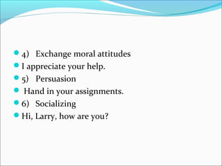 4) Exchange moral attitudes
I appreciate your help.
5) Persuasion
 Hand in your assignments.
6) Socializing
Hi, Larry, how are you?
 