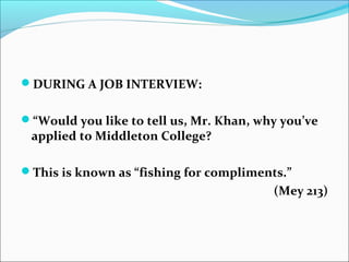 DURING A JOB INTERVIEW:
“Would you like to tell us, Mr. Khan, why you’ve
applied to Middleton College?
This is known as “fishing for compliments.”
(Mey 213)
 