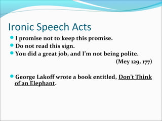 Ironic Speech Acts
I promise not to keep this promise.
Do not read this sign.
You did a great job, and I’m not being polite.
(Mey 129, 177)
George Lakoff wrote a book entitled, Don’t Think
of an Elephant.
 