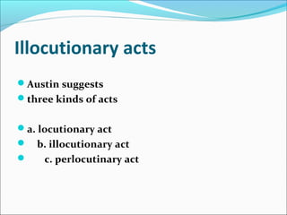 Illocutionary acts
Austin suggests
three kinds of acts
a. locutionary act
 b. illocutionary act
 c. perlocutinary act
 