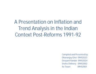 A Presentation on Inflation and
  Trend Analysis in the Indian
Context Post-Reforms 1991-92


                     Compiled and Presented by:
                     Dhananjay Ghei 09HS2023
                     Deepant Kandoi 09HS2024
                     Sneha Chilivery 09HS2002
                     Ila Tiwari      09HS2001
 