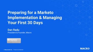 Preparing for a Marketo
Implementation & Managing
Your First 30 Days
Dan Radu
President & Founder, Macro
1
© Macromator Inc. Private & Confidential
 