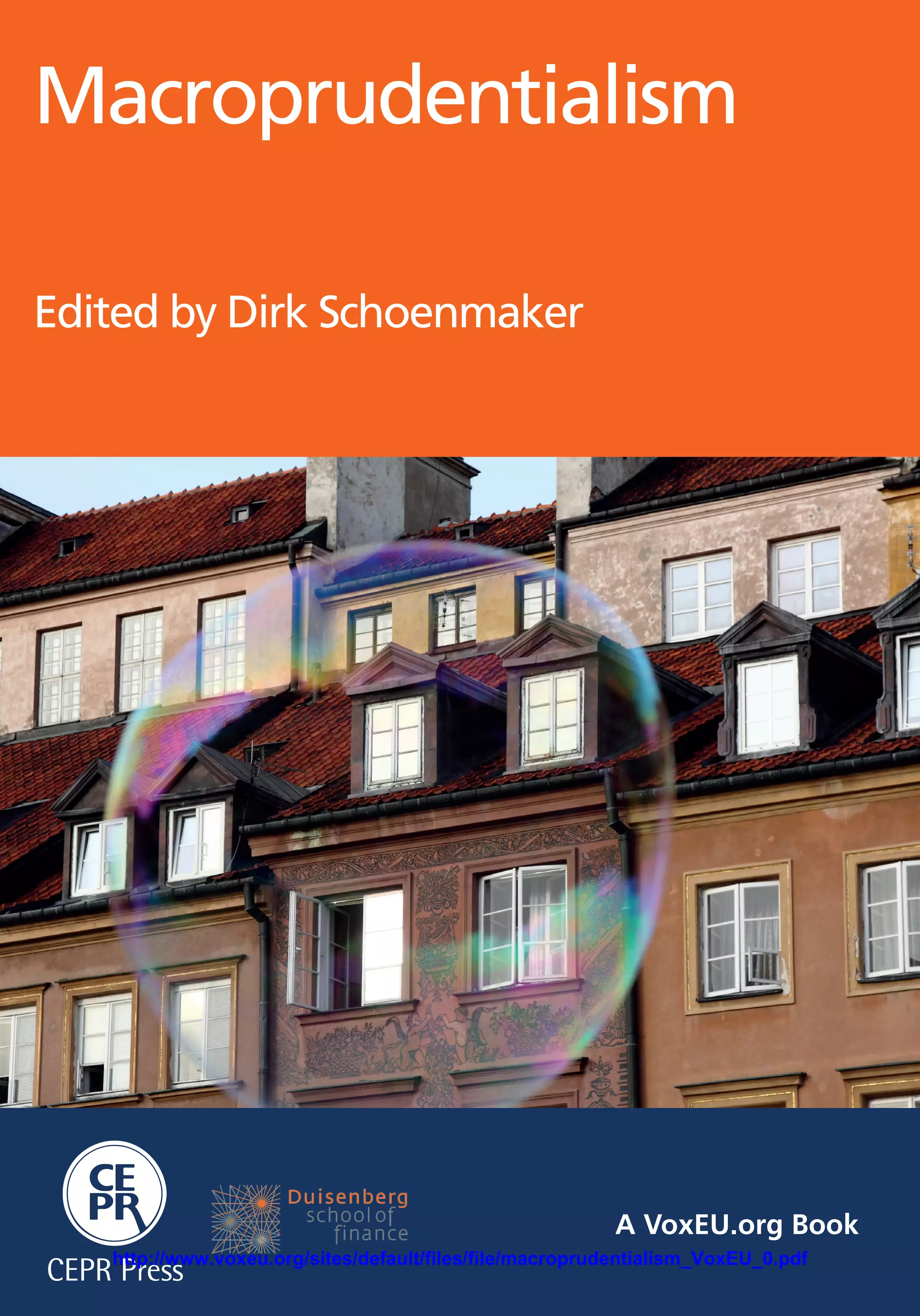 e
A VoxEU.org Book
Macroprudentialism
Edited by Dirk Schoenmaker
Centre for Economic Policy Research
77 Bastwick Street, London EC1V 3PZ
Tel: +44 (0)20 7183 8801
Email: cepr@cepr.org www.cepr.org
Global interest rates have been extraordinarily low since the Global Financial
Crisis. This recession-fighting monetary policy, however, may be inflating
financial bubbles. Macroprudentialism is the policy that many central banks
are using to reduce the chances that today’s low-for-long rates are sowing the
seeds of future crises.
Macroprudentialism, however, involves a set of relatively untested policies.
Things as basic as the precise objective of macroprudential frameworks and
their interactions with monetary policy and microprudential supervision are
still not clear.
This eBook collects the thinking on macroprudentialism from a broad range
of leading US and European economists. The authors come to a consensus
on the broad objectives of macroprudential supervision, but important
disagreements remain.
•	 Some authors view macroprudentialism as a tool to increase resilience
against financial shocks, while others believe it should strive to dampen
the credit cycle.
•	 Authors also disagreed on how closely monetary and macroprudential
policies should be coordinated.
•	 There are also calls to expand macroprudentialism beyond the current
banking scope to securities, insurance and pensions. The ultimate goal is
to look with a macro lens to prudential rules.
Agreement was found on the need for coordination of macroprudentialism
in the Eurozone’s new Monetary and Banking Union, with the ECB playing a
strong role.
Macroprudentialism
aCEPR Press
aCEPR Press9 781907 142819
ISBN 978-1-907142-81-9
http://www.voxeu.org/sites/default/files/file/macroprudentialism_VoxEU_0.pdf
 