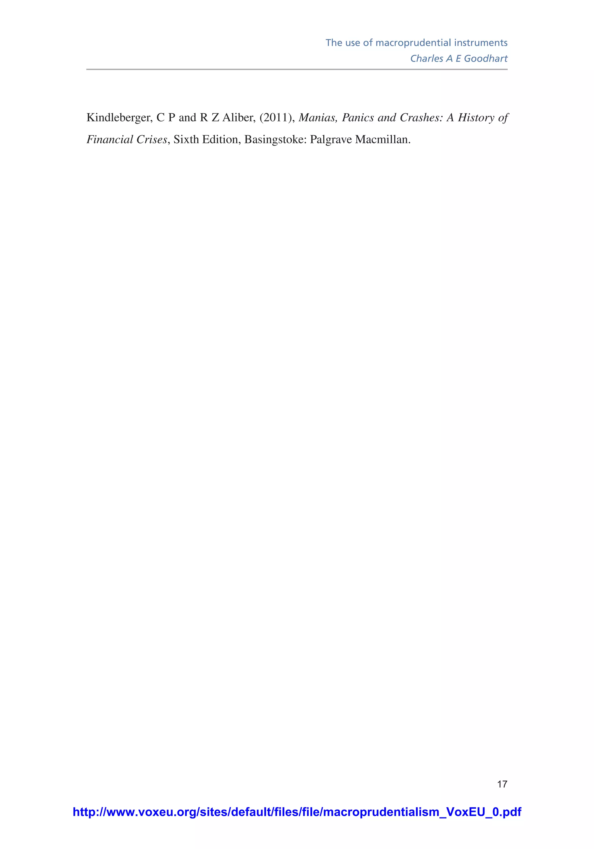 The use of macroprudential instruments
Charles A E Goodhart
17
Kindleberger, C P and R Z Aliber, (2011), Manias, Panics and Crashes: A History of
Financial Crises, Sixth Edition, Basingstoke: Palgrave Macmillan.
http://www.voxeu.org/sites/default/files/file/macroprudentialism_VoxEU_0.pdf
 