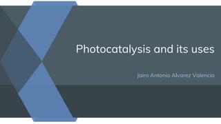 Photocatalysis and its uses
Jairo Antonio Alvarez Valencia
1
 