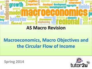 AS Macro Revision
Macroeconomics, Macro Objectives and
the Circular Flow of Income
Spring 2014

 