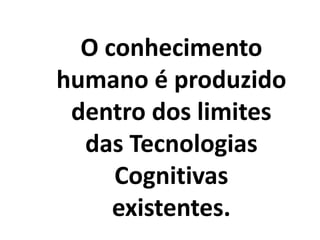 O conhecimento
humano é produzido
dentro dos limites
das Tecnologias
Cognitivas
existentes.
 