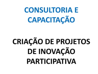 CONSULTORIA E
CAPACITAÇÃO
CRIAÇÃO DE PROJETOS
DE INOVAÇÃO
PARTICIPATIVA
 