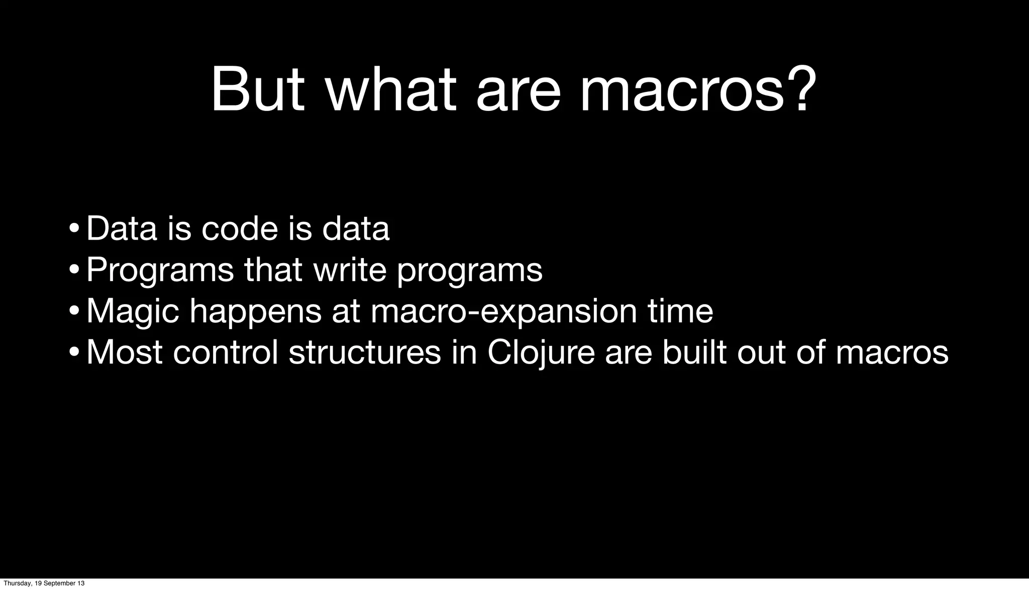 •Data is code is data
•Programs that write programs
•Magic happens at macro-expansion time
•Most control structures in Clojure are built out of macros
But what are macros?
Thursday, 19 September 13
 