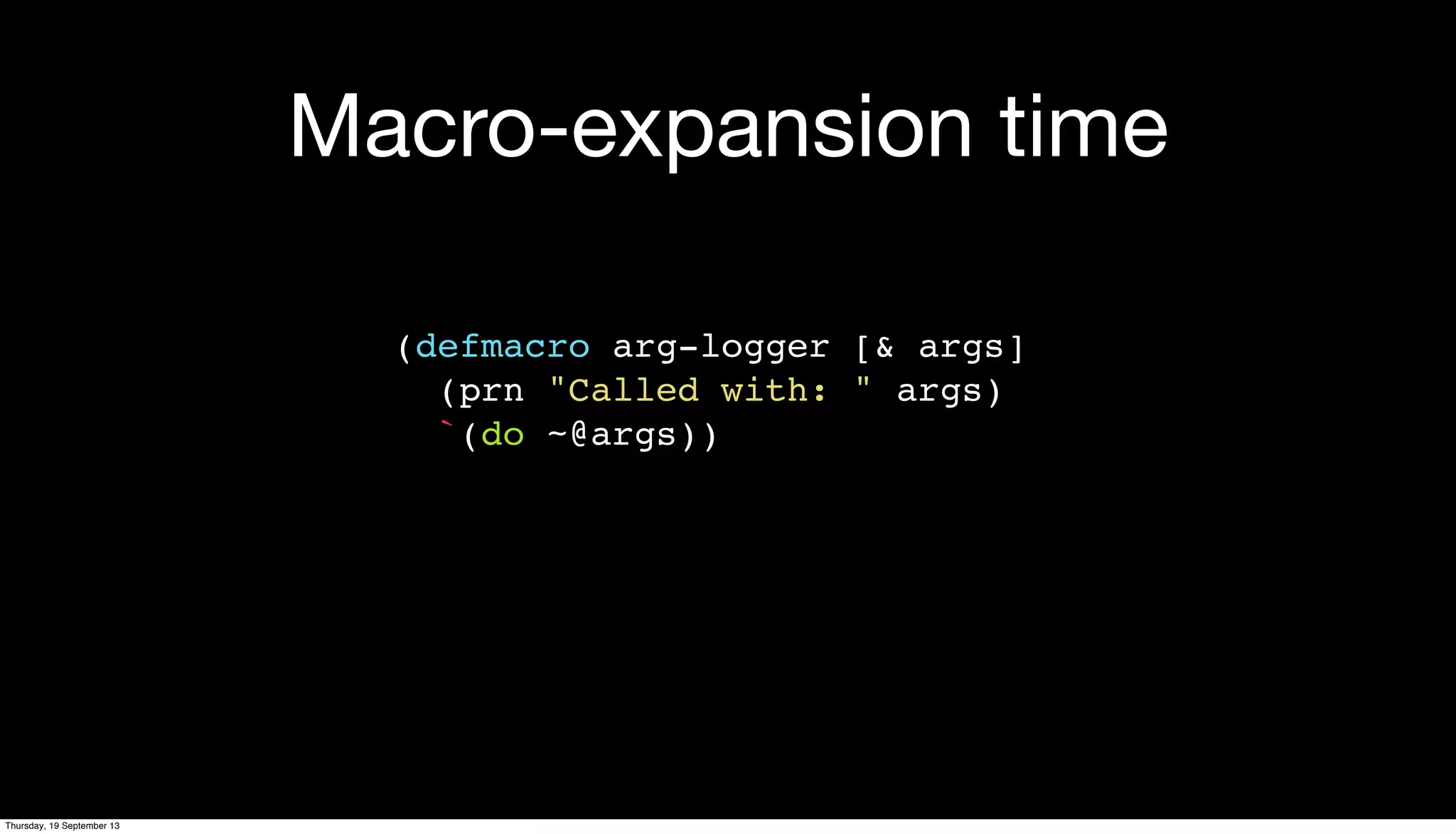 Macro-expansion time
(defmacro arg-logger [& args]
(prn "Called with: " args)
`(do ~@args))
Thursday, 19 September 13
 