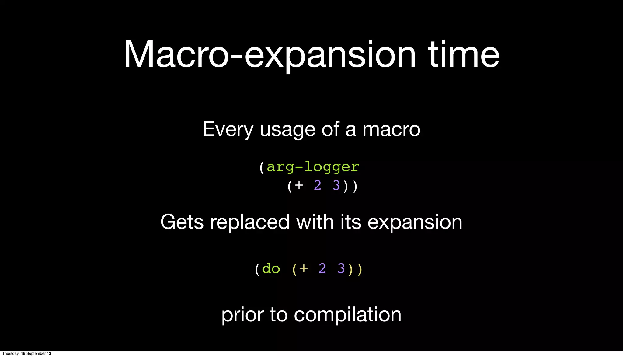 Macro-expansion time
(arg-logger
(+ 2 3))
Every usage of a macro
(do (+ 2 3))
Gets replaced with its expansion
prior to compilation
Thursday, 19 September 13
 