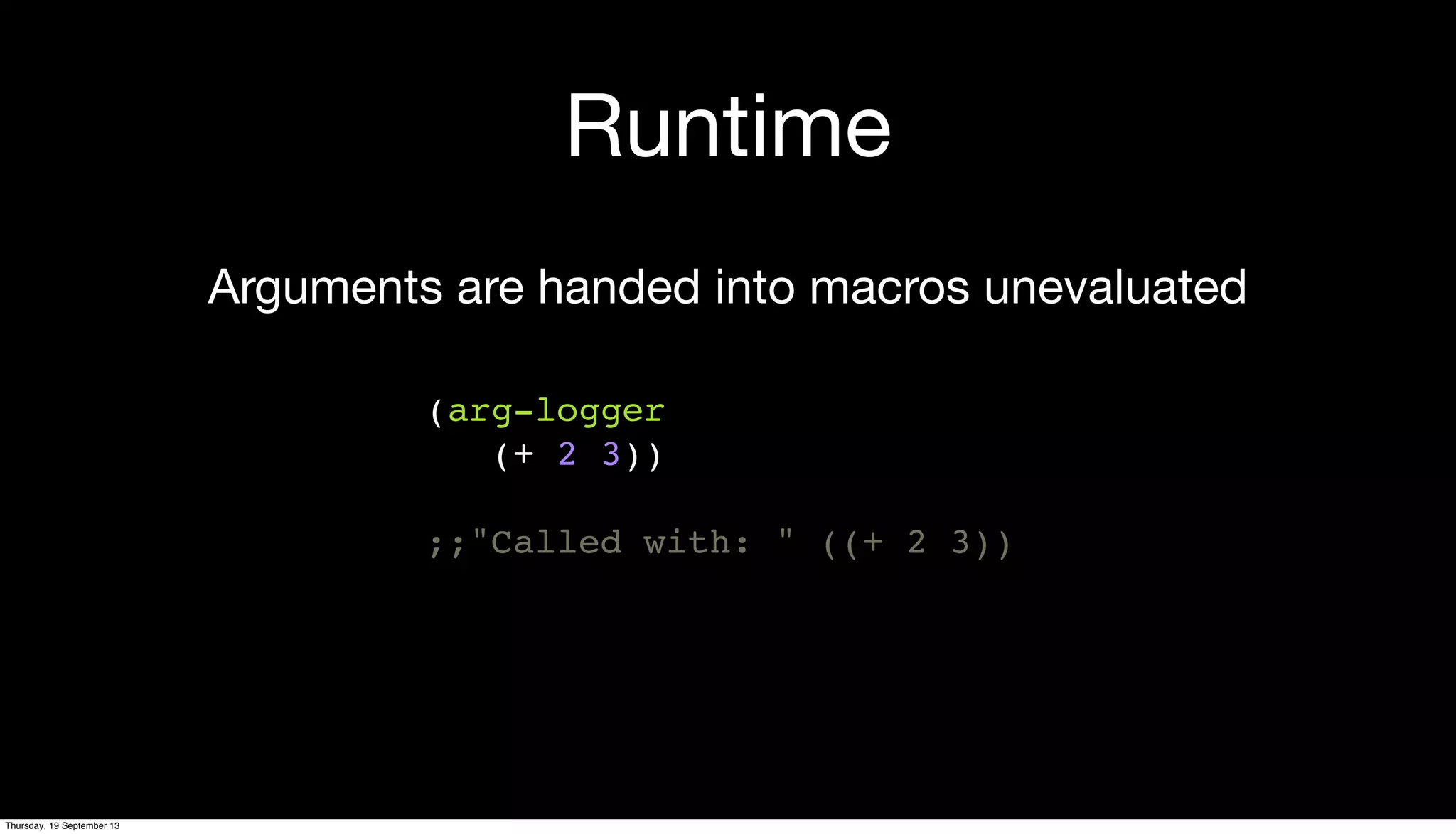 Runtime
(arg-logger
(+ 2 3))
;;"Called with: " ((+ 2 3))
Arguments are handed into macros unevaluated
Thursday, 19 September 13
 