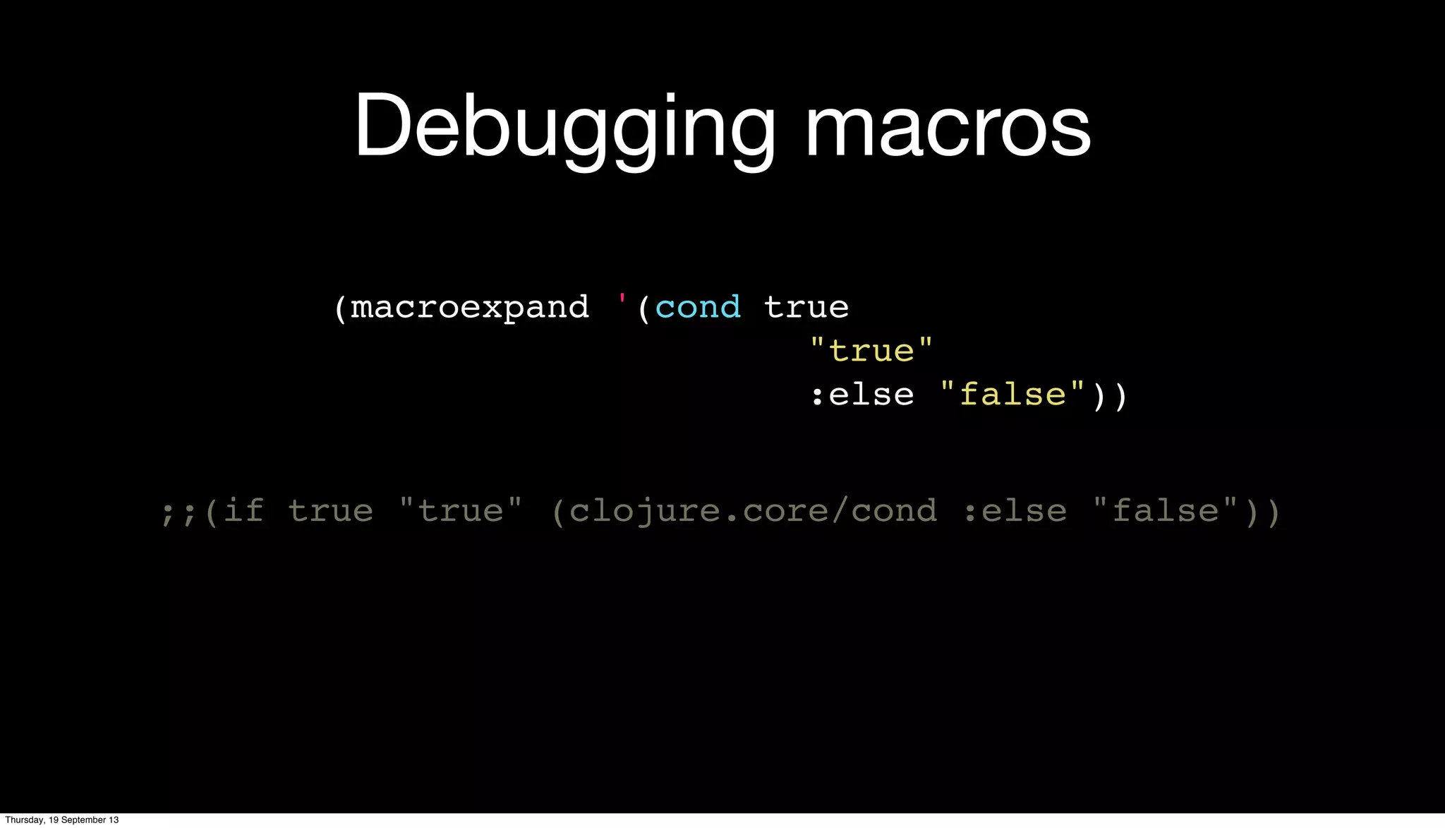 Debugging macros
(macroexpand '(cond true
"true"
:else "false"))
;;(if true "true" (clojure.core/cond :else "false"))
Thursday, 19 September 13
 