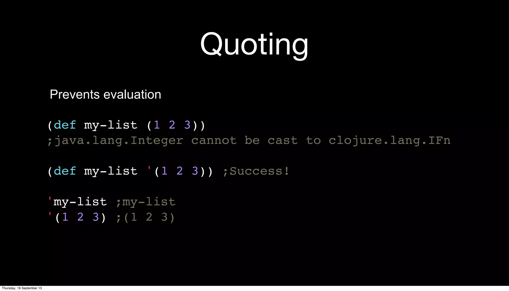 Quoting
Prevents evaluation
(def my-list (1 2 3))
;java.lang.Integer cannot be cast to clojure.lang.IFn
(def my-list '(1 2 3)) ;Success!
'my-list ;my-list
'(1 2 3) ;(1 2 3)
Thursday, 19 September 13
 