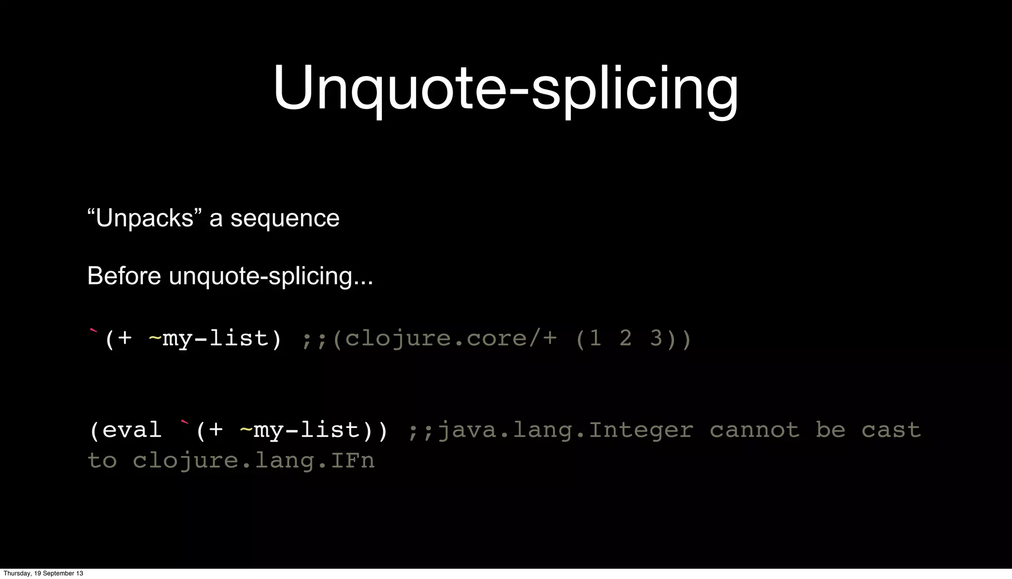 Unquote-splicing
“Unpacks” a sequence
Before unquote-splicing...
`(+ ~my-list) ;;(clojure.core/+ (1 2 3))
(eval `(+ ~my-list)) ;;java.lang.Integer cannot be cast
to clojure.lang.IFn
Thursday, 19 September 13
 